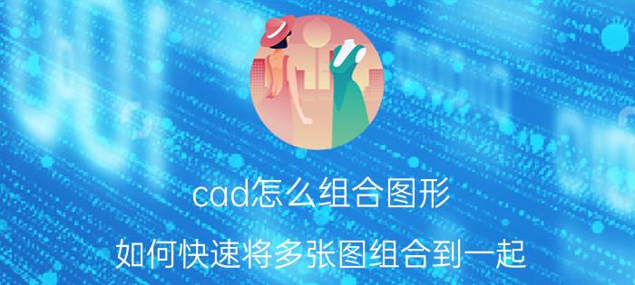 cad怎么组合图形 如何快速将多张图组合到一起？